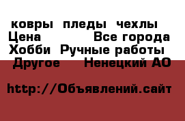 ковры ,пледы, чехлы › Цена ­ 3 000 - Все города Хобби. Ручные работы » Другое   . Ненецкий АО